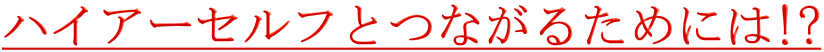 ハイアーセルフとつながるためには!?